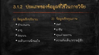 1) ข้อมูลเชิงปริมาณ
•จำนวนคน
•อายุ
•คะแนน
•ระดับความพึงพอใจ
2) ข้อมูลเชิงคุณภาพ
•เพศ
•อาชีพ
•คุณค่าผลงาน
•ความคิดเห็น/ความรู้สึก
 