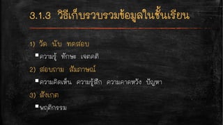 1) วัด นับ ทดสอบ
§ความรู้ ทักษะ เจตคติ
2) สอบถาม สัมภาษณ์
§ความคิดเห็น ความรู้สึก ความคาดหวัง ปัญหา
3) สังเกต
§พฤติกรรม
 