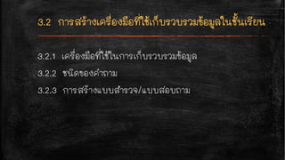 3.2.1 เครื่องมือที่ใช้ในการเก็บรวบรวมข้อมูล
3.2.2 ชนิดของคำถาม
3.2.3 การสร้างแบบสำรวจ/แบบสอบถาม
 