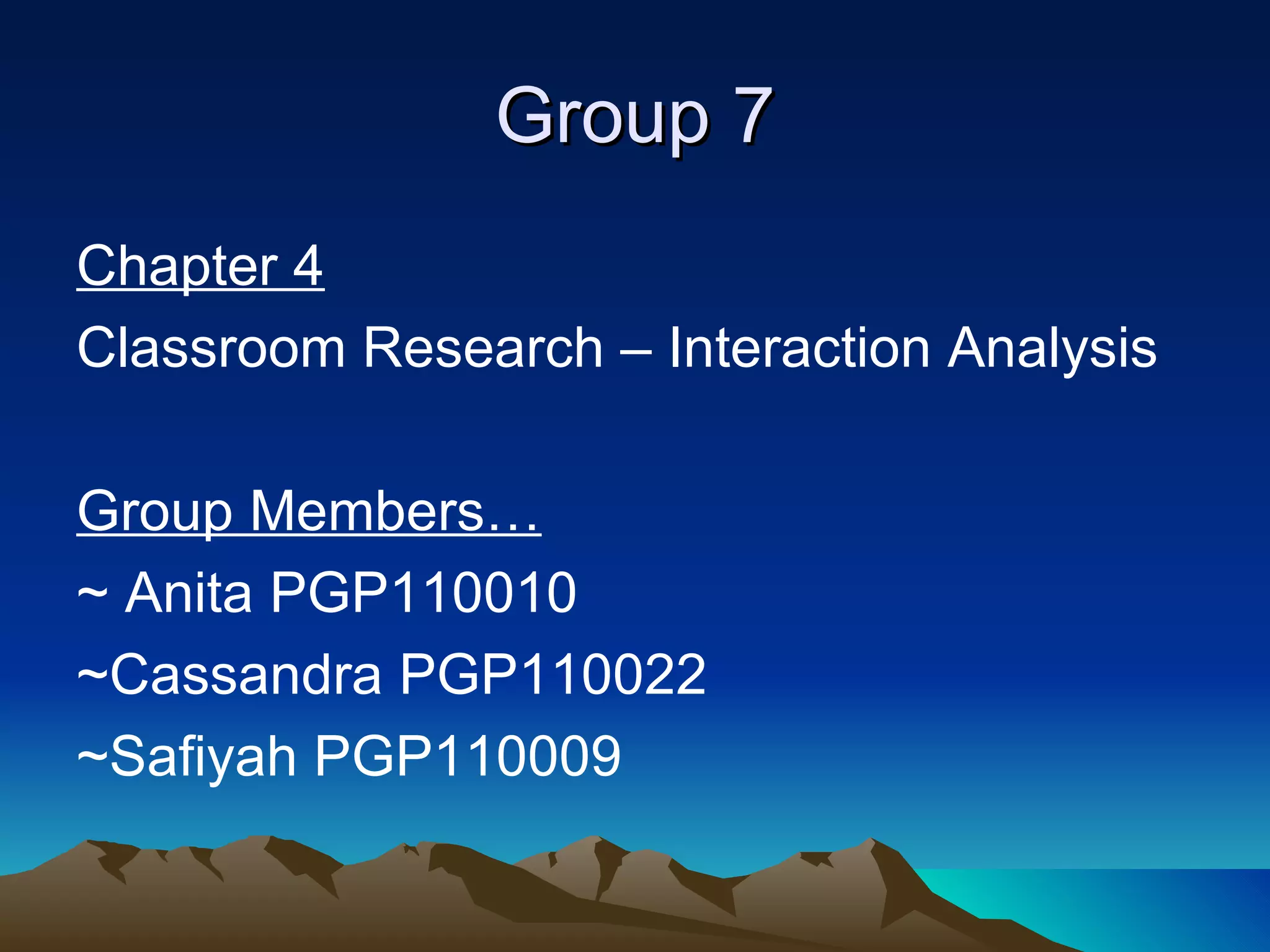 Group 7 Chapter 4 Classroom Research – Interaction Analysis  Group Members… ~ Anita PGP110010 ~Cassandra PGP110022 ~Safiyah PGP110009 