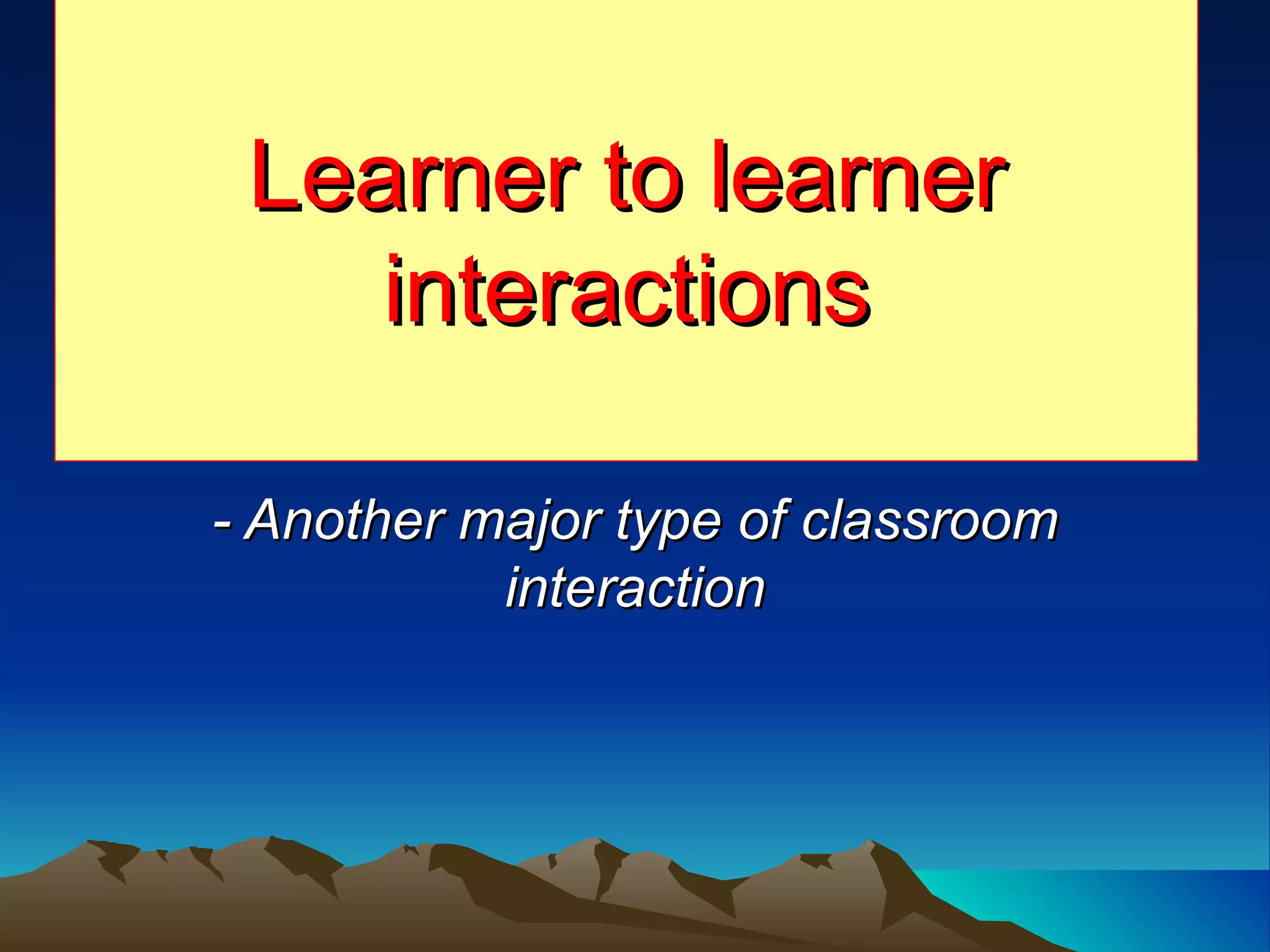Learner to learner interactions - Another major type of classroom interaction 
