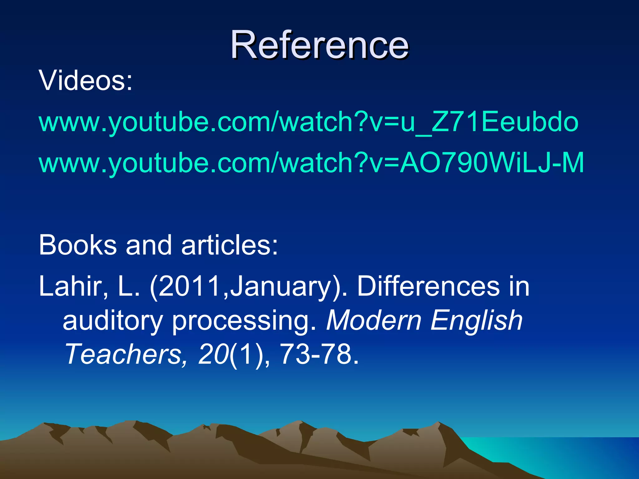 Reference Videos: www.youtube.com/watch?v=u_Z71Eeubdo www.youtube.com/watch?v=AO790WiLJ-M Books and articles: Lahir, L. (2011,January). Differences in auditory processing.  Modern English Teachers, 20 (1), 73-78. 