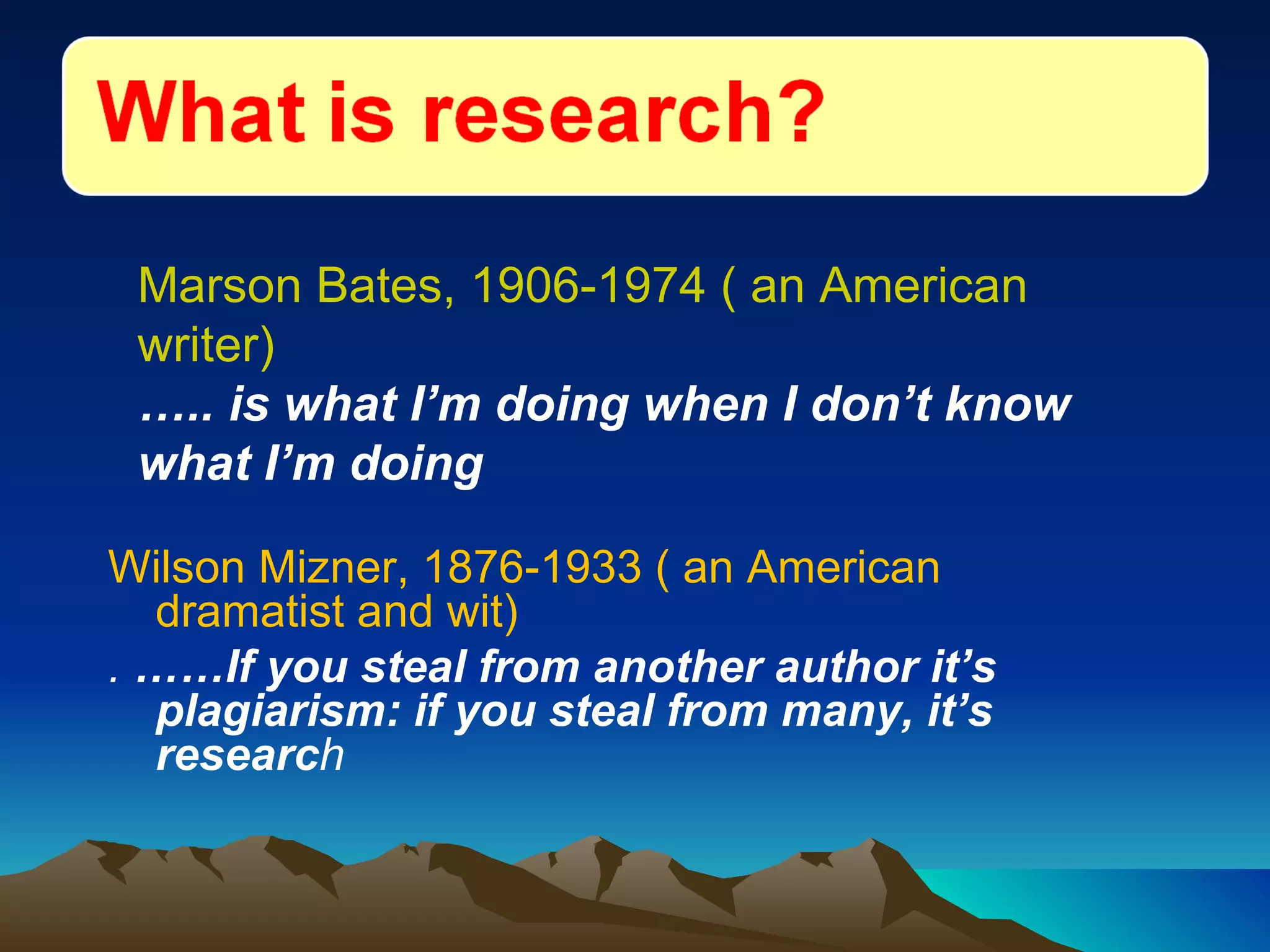 Wilson Mizner, 1876-1933 ( an American dramatist and wit)  .  ……If you steal from another author it’s plagiarism: if you steal from many, it’s researc h Marson Bates, 1906-1974 ( an American writer)  … .. is what I’m doing when I don’t know what I’m doing 