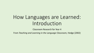 How Languages are Learned:
Introduction
Classroom Research for Year 4
From Teaching and Learning in the Language Classroom, Hedge (2002)
 