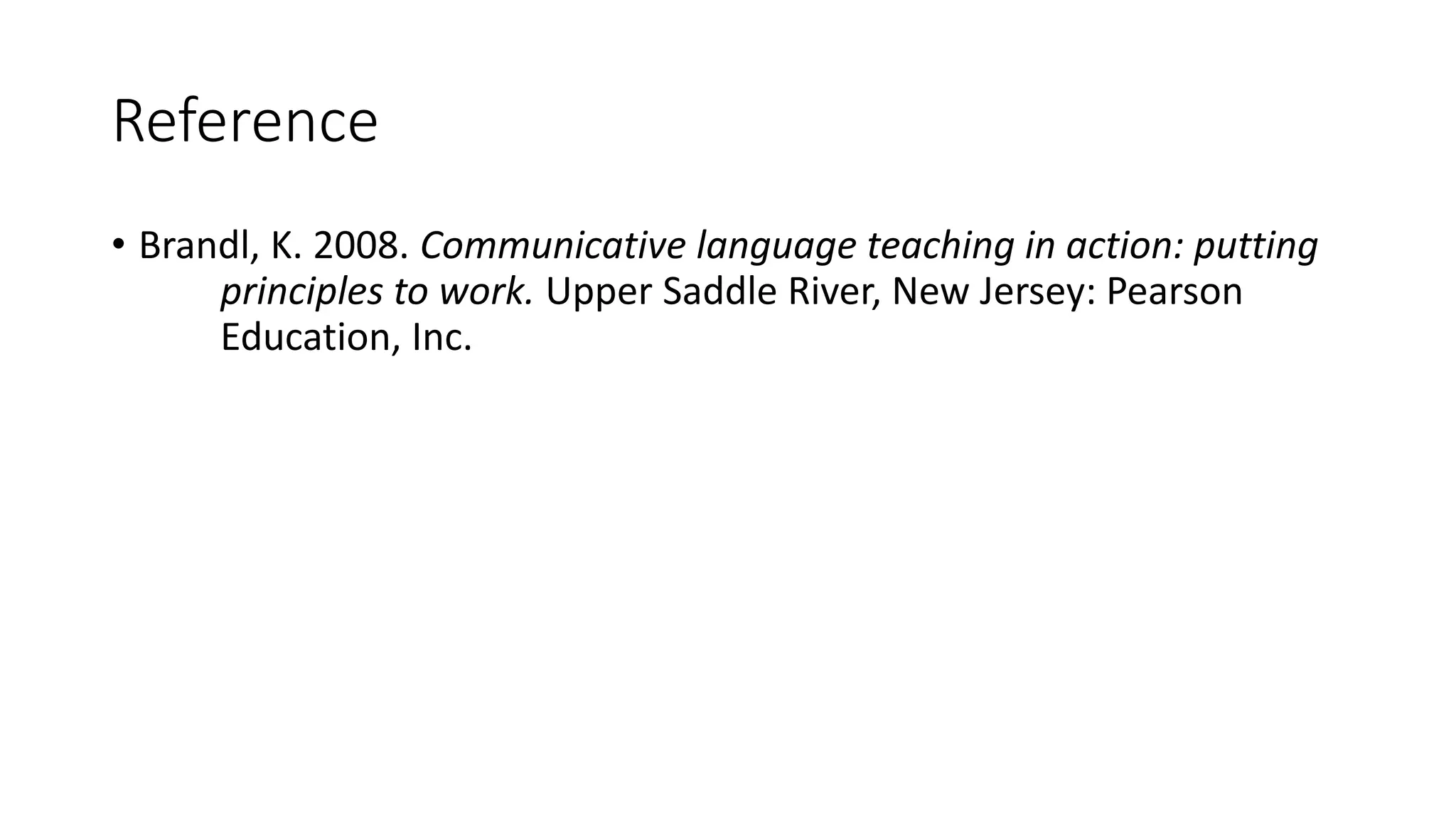 Reference
• Brandl, K. 2008. Communicative language teaching in action: putting
principles to work. Upper Saddle River, New Jersey: Pearson
Education, Inc.
 