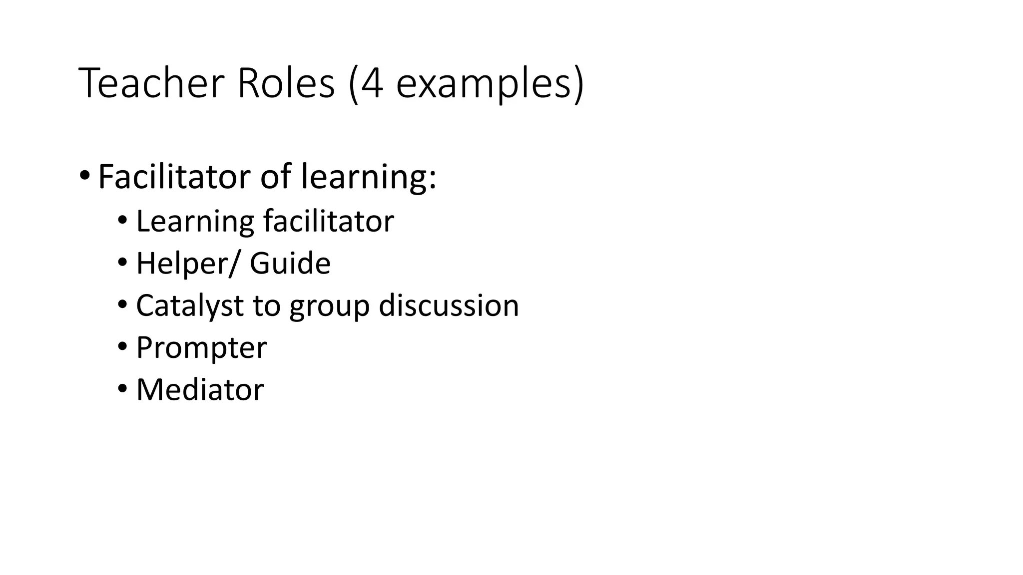 Teacher Roles (4 examples)
• Facilitator of learning:
• Learning facilitator
• Helper/ Guide
• Catalyst to group discussion
• Prompter
• Mediator
 