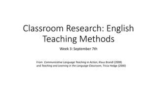 Classroom Research: English
Teaching Methods
Week 3: September 7th
From Communicative Language Teaching in Action, Klaus Brandl (2008)
and Teaching and Learning in the Language Classroom, Tricia Hedge (2000)
 