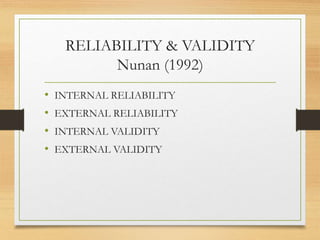 RELIABILITY & VALIDITY
Nunan (1992)
• INTERNAL RELIABILITY
• EXTERNAL RELIABILITY
• INTERNAL VALIDITY
• EXTERNAL VALIDITY
 