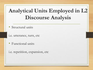 Analytical Units Employed in L2
Discourse Analysis
• Structural units
i.e. utterance, turn, etc
• Functional units
i.e. repetition, expansion, etc
 