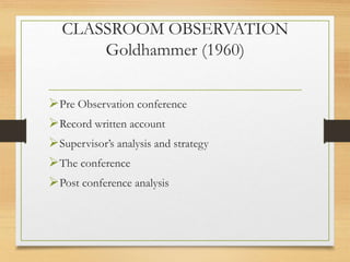 CLASSROOM OBSERVATION
Goldhammer (1960)
Pre Observation conference
Record written account
Supervisor’s analysis and strategy
The conference
Post conference analysis
 