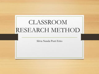 CLASSROOM
RESEARCH METHOD
Silvia Nanda Putri Erito
 