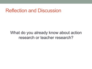 Reflection and Discussion
What do you already know about action
research or teacher research?
 