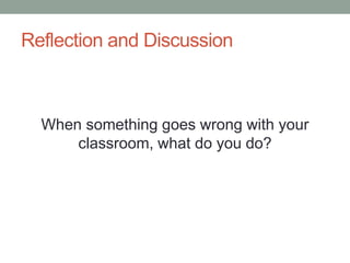 Reflection and Discussion
When something goes wrong with your
classroom, what do you do?
 
