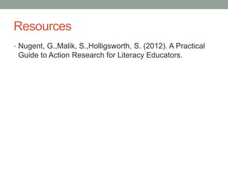 Resources
• Nugent, G.,Malik, S.,Holligsworth, S. (2012). A Practical
Guide to Action Research for Literacy Educators.
 