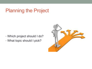 Planning the Project
• Which project should I do?
• What topic should I pick?
 