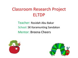 Classroom Research Project
          ELTDP
  Teacher: Rosidah Abu Bakar
  School: SK Karamunting Sandakan
  Mentor: Breena Cheers
 