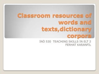 Classroom resources of
            words and
       texts,dictionary
               corpora
      İNÖ 530 TEACHING SKILLS IN ELT 2
                     FERHAT KARANFİL
 