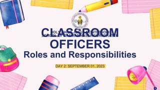 CLASSROOM
OFFICERS
Roles and Responsibilities
DAY 2: SEPTEMBER 01, 2023
HOLY CHILD JESUS MONTESSORI
SCHOOL OF DASMARIÑAS, INCORPORATED
 