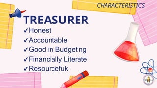 TREASURER
CHARACTERISTICS
✔Honest
✔Accountable
✔Good in Budgeting
✔Financially Literate
✔Resourcefuk
 