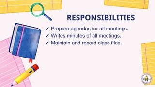 RESPONSIBILITIES
✔ Prepare agendas for all meetings.
✔ Writes minutes of all meetings.
✔ Maintain and record class files.
 