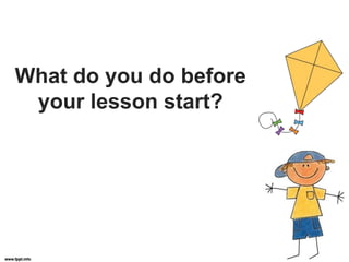 What do you do before
your lesson start?
 