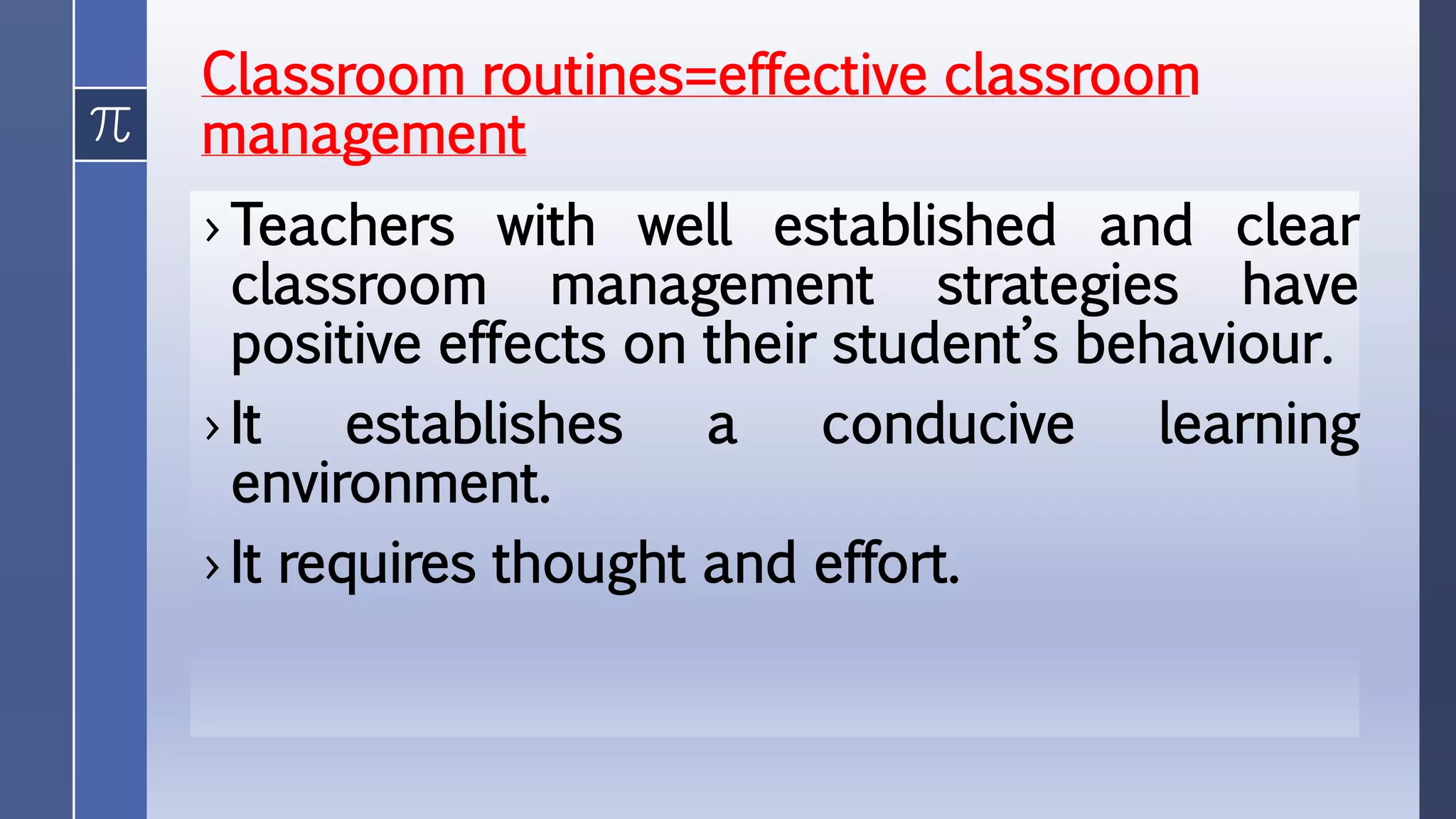 Classroom routines=effective classroom
management
› Teachers with well established and clear
classroom management strategies have
positive effects on their student’s behaviour.
› It establishes a conducive learning
environment.
› It requires thought and effort.
 