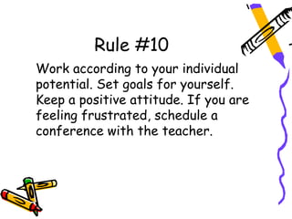 Rule #10
Work according to your individual
potential. Set goals for yourself.
Keep a positive attitude. If you are
feeling frustrated, schedule a
conference with the teacher.
 