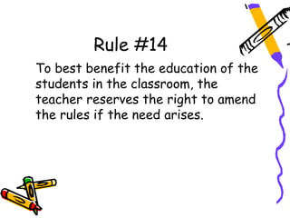 Rule #14
To best benefit the education of the
students in the classroom, the
teacher reserves the right to amend
the rules if the need arises.
 