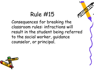 Rule #15
Consequences for breaking the
classroom rules: infractions will
result in the student being referred
to the social worker, guidance
counselor, or principal.
 