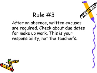 Rule #3
After an absence, written excuses
are required. Check about due dates
for make up work. This is your
responsibility, not the teacher’s.
 