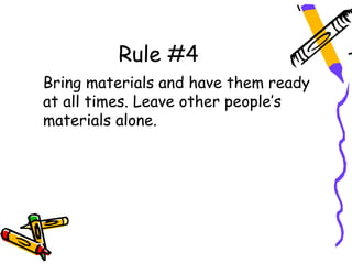 Rule #4
Bring materials and have them ready
at all times. Leave other people’s
materials alone.
 