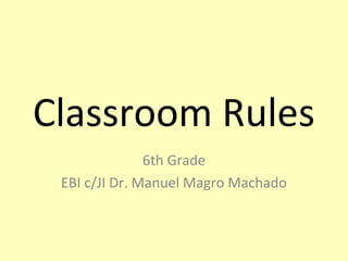 Classroom Rules
               6th Grade
 EBI c/JI Dr. Manuel Magro Machado
 