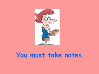 You must take notes.
 