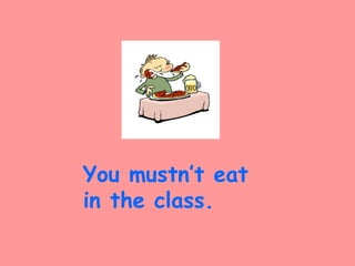 You mustn’t eat
in the class.
 