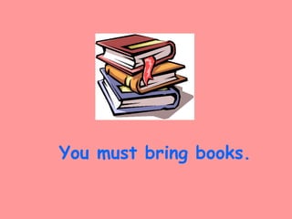 You must bring books.
 
