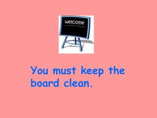 You must keep the
board clean.
 