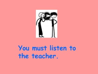 You must listen to
the teacher.
 