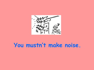 You mustn’t make noise.
 