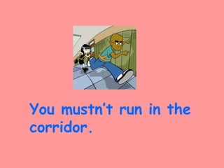 You mustn’t run in the
corridor.
 