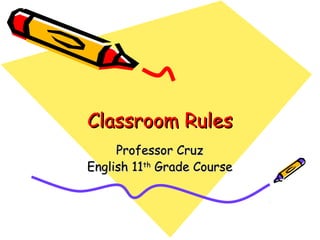 Classroom RulesClassroom Rules
Professor CruzProfessor Cruz
English 11English 11thth
Grade CourseGrade Course
 