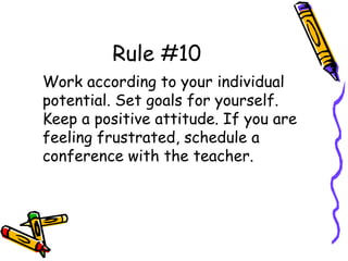 Rule #10
Work according to your individual
potential. Set goals for yourself.
Keep a positive attitude. If you are
feeling frustrated, schedule a
conference with the teacher.
 