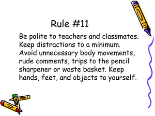Rule #11
Be polite to teachers and classmates.
Keep distractions to a minimum.
Avoid unnecessary body movements,
rude comments, trips to the pencil
sharpener or waste basket. Keep
hands, feet, and objects to yourself.
 