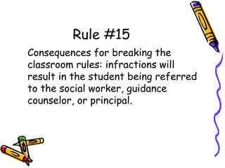 Rule #15
Consequences for breaking the
classroom rules: infractions will
result in the student being referred
to the social worker, guidance
counselor, or principal.
 