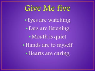 • Eyes are watching 
• Ears are listening 
• Mouth is quiet 
• Hands are to myself 
• Hearts are caring 
 