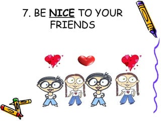 7. BE NICE TO YOUR
FRIENDS
 