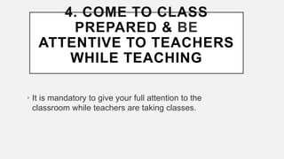 4. COME TO CLASS
PREPARED & BE
ATTENTIVE TO TEACHERS
WHILE TEACHING
• It is mandatory to give your full attention to the
classroom while teachers are taking classes.
 