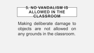 5. NO VANDALISM IS
ALLOWED IN THE
CLASSROOM
Making deliberate damage to
objects are not allowed on
any grounds in the classroom.
 