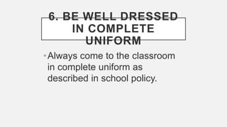6. BE WELL DRESSED
IN COMPLETE
UNIFORM
•Always come to the classroom
in complete uniform as
described in school policy.
 