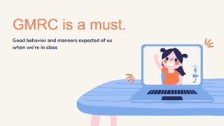 GMRC is a must.
Good behavior and manners expected of us
when we're in class
 