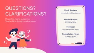 Email Address
nimrod.cabrera@deped.gov.ph
Mobile Number
09190945024
Consultation Hours
8 AM to 5 PM
QUESTIONS?
CLARIFICATIONS?
Please feel free to contact me,
Teacher Nim, through email or phone.
Facebook
Teach Nimrod Cabrera
 